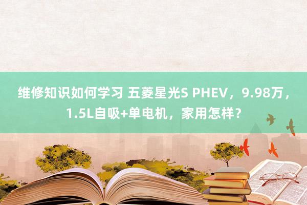 维修知识如何学习 五菱星光S PHEV，9.98万，1.5L自吸+单电机，家用怎样？