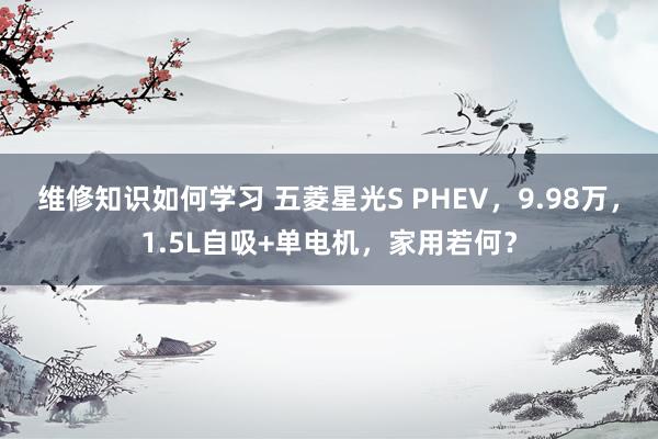 维修知识如何学习 五菱星光S PHEV，9.98万，1.5L自吸+单电机，家用若何？