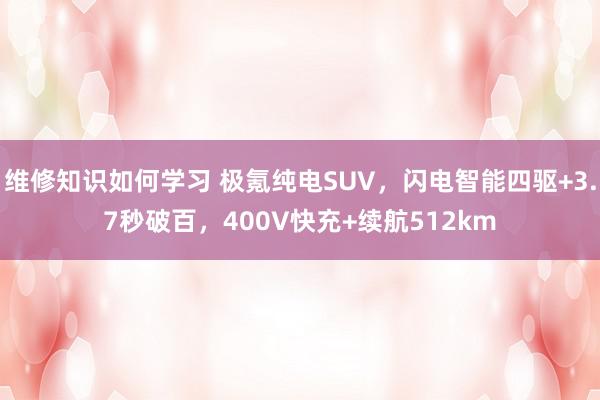 维修知识如何学习 极氪纯电SUV，闪电智能四驱+3.7秒破百，400V快充+续航512km