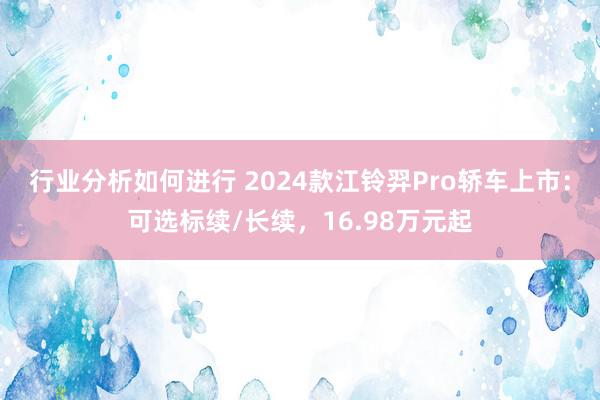 行业分析如何进行 2024款江铃羿Pro轿车上市：可选标续/长续，16.98万元起