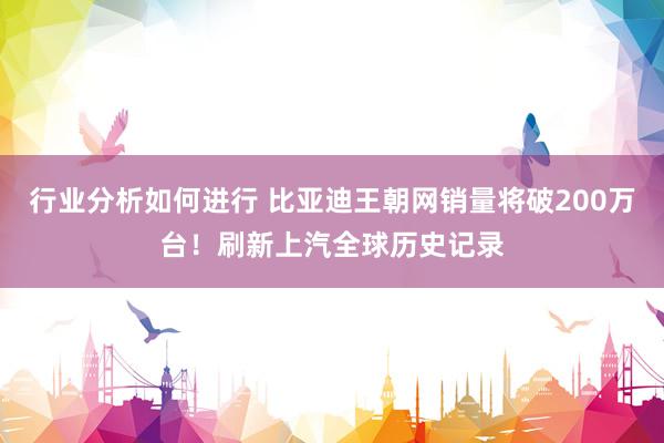 行业分析如何进行 比亚迪王朝网销量将破200万台！刷新上汽全球历史记录