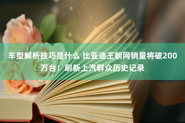 车型解析技巧是什么 比亚迪王朝网销量将破200万台！刷新上汽群众历史记录