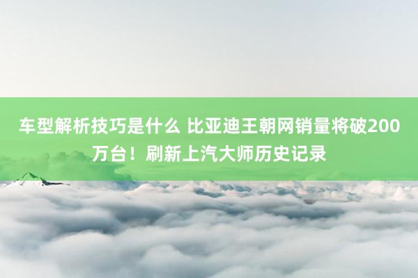 车型解析技巧是什么 比亚迪王朝网销量将破200万台！刷新上汽大师历史记录