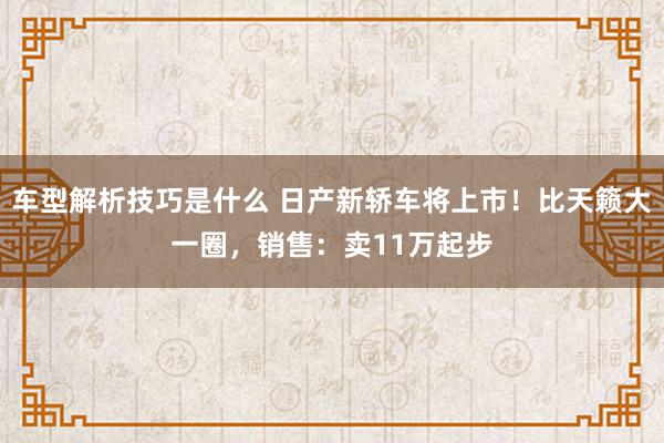 车型解析技巧是什么 日产新轿车将上市！比天籁大一圈，销售：卖11万起步