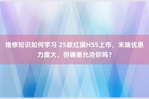 维修知识如何学习 25款红旗HS5上市，末端优惠力度大，但确凿允洽你吗？