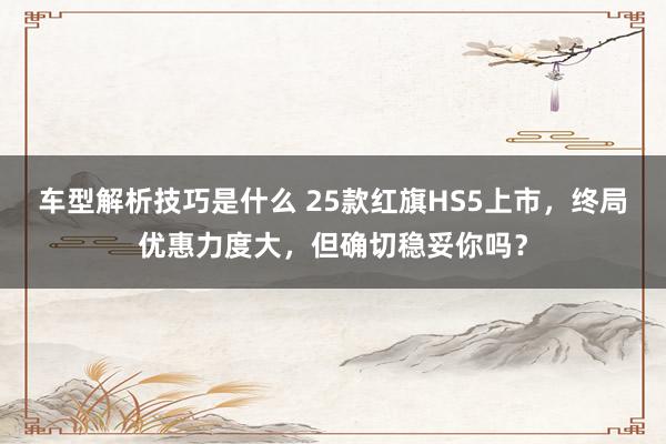 车型解析技巧是什么 25款红旗HS5上市，终局优惠力度大，但确切稳妥你吗？