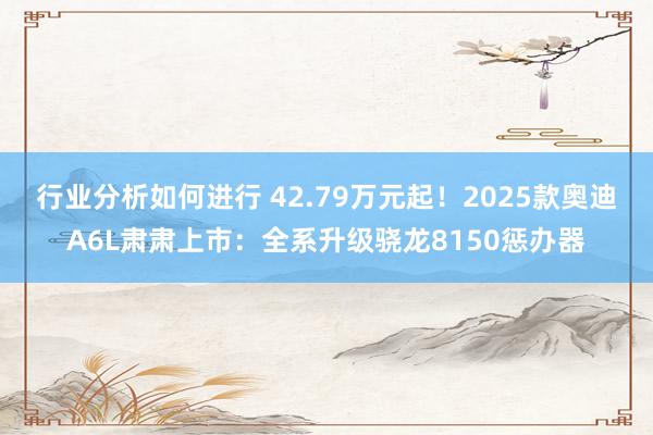 行业分析如何进行 42.79万元起！2025款奥迪A6L肃肃上市：全系升级骁龙8150惩办器