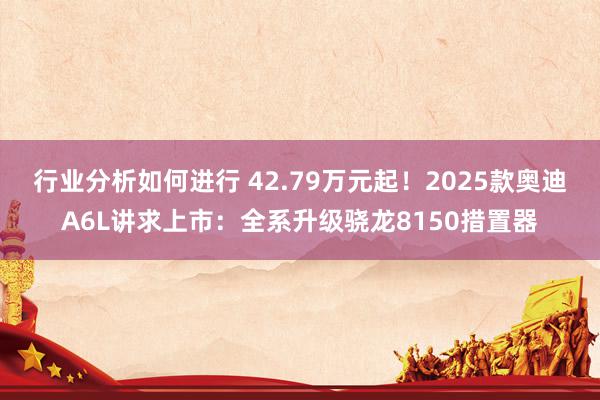 行业分析如何进行 42.79万元起！2025款奥迪A6L讲求上市：全系升级骁龙8150措置器