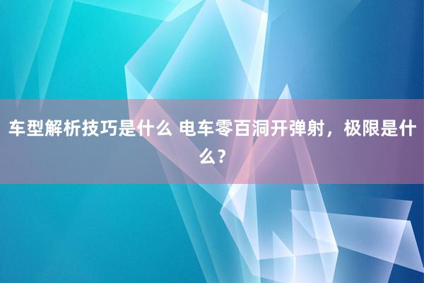 车型解析技巧是什么 电车零百洞开弹射，极限是什么？