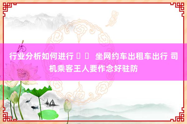 行业分析如何进行 		 坐网约车出租车出行 司机乘客王人要作念好驻防