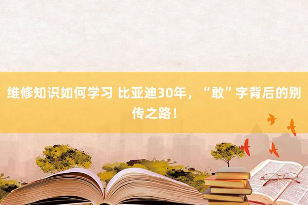 维修知识如何学习 比亚迪30年，“敢”字背后的别传之路！