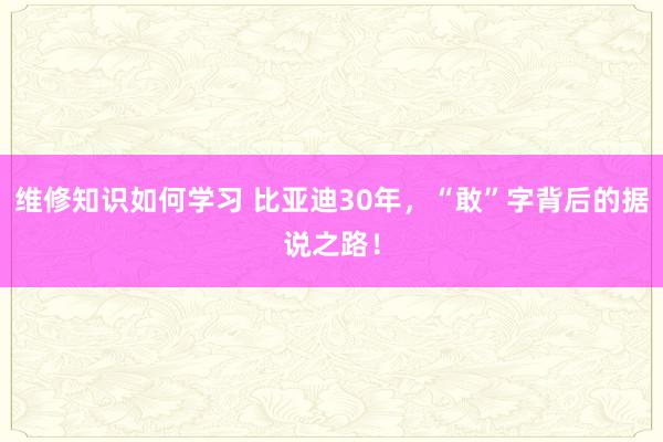 维修知识如何学习 比亚迪30年，“敢”字背后的据说之路！