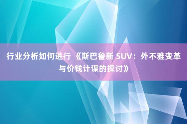 行业分析如何进行 《斯巴鲁新 SUV：外不雅变革与价钱计谋的探讨》