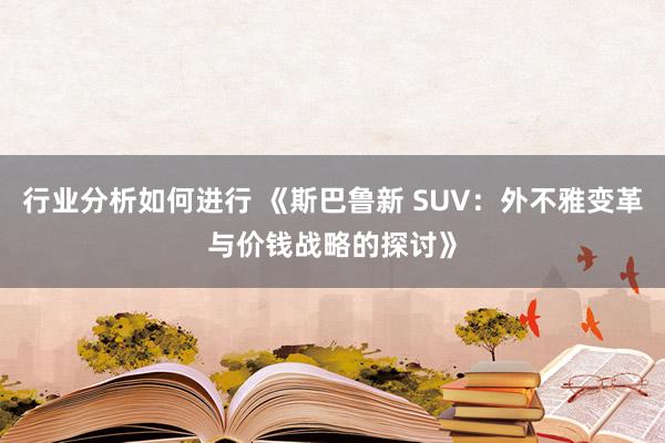 行业分析如何进行 《斯巴鲁新 SUV：外不雅变革与价钱战略的探讨》