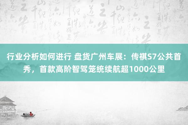 行业分析如何进行 盘货广州车展：传祺S7公共首秀，首款高阶智驾笼统续航超1000公里