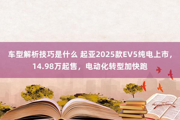 车型解析技巧是什么 起亚2025款EV5纯电上市，14.98万起售，电动化转型加快跑