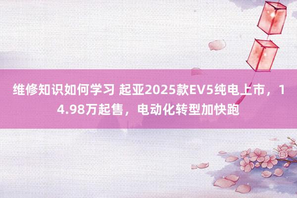 维修知识如何学习 起亚2025款EV5纯电上市，14.98万起售，电动化转型加快跑