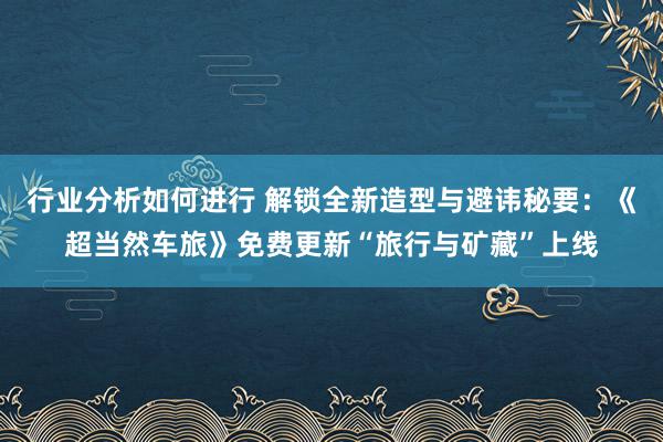 行业分析如何进行 解锁全新造型与避讳秘要：《超当然车旅》免费更新“旅行与矿藏”上线