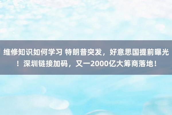 维修知识如何学习 特朗普突发，好意思国提前曝光！深圳链接加码，又一2000亿大筹商落地！