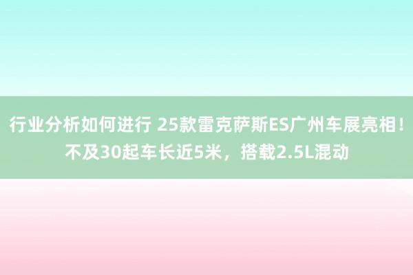 行业分析如何进行 25款雷克萨斯ES广州车展亮相！不及30起车长近5米，搭载2.5L混动