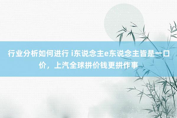 行业分析如何进行 i东说念主e东说念主皆是一口价，上汽全球拼价钱更拼作事