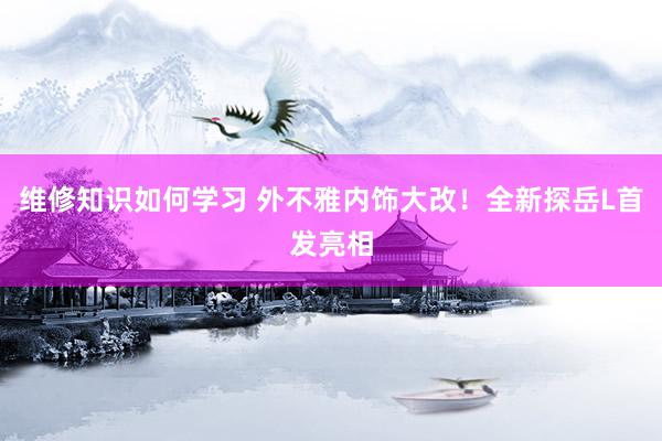 维修知识如何学习 外不雅内饰大改！全新探岳L首发亮相