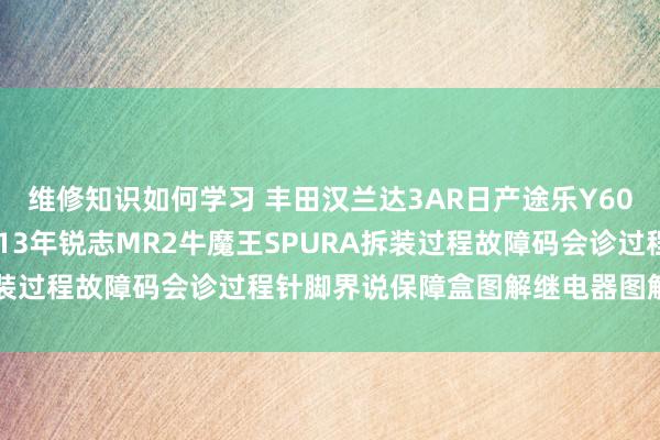 维修知识如何学习 丰田汉兰达3AR日产途乐Y60维修手册电路图贵府2013年锐志MR2牛魔王SPURA拆装过程故障码会诊过程针脚界说保障盒图解继电器图解线束走