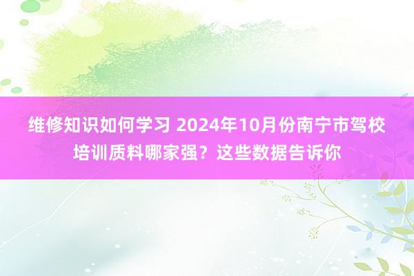 维修知识如何学习 2024年10月份南宁市驾校培训质料哪家强？这些数据告诉你