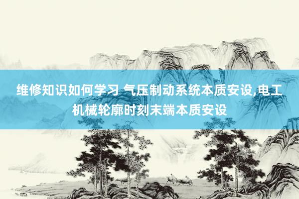 维修知识如何学习 气压制动系统本质安设,电工机械轮廓时刻末端本质安设