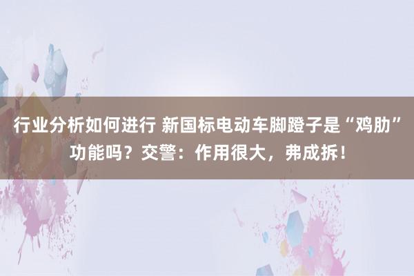 行业分析如何进行 新国标电动车脚蹬子是“鸡肋”功能吗？交警：作用很大，弗成拆！