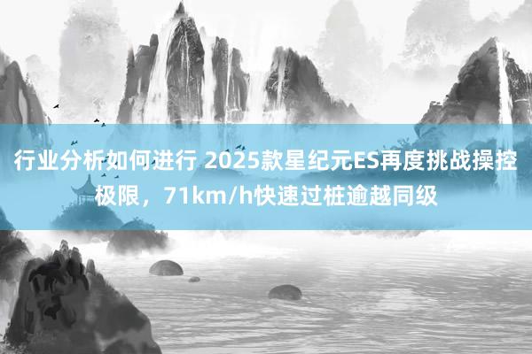 行业分析如何进行 2025款星纪元ES再度挑战操控极限，71km/h快速过桩逾越同级