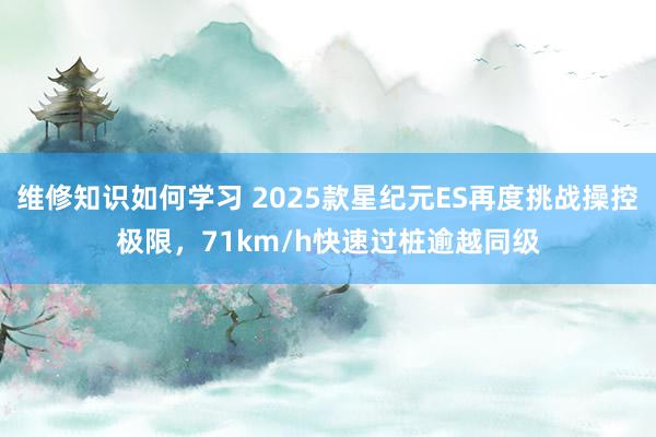 维修知识如何学习 2025款星纪元ES再度挑战操控极限，71km/h快速过桩逾越同级