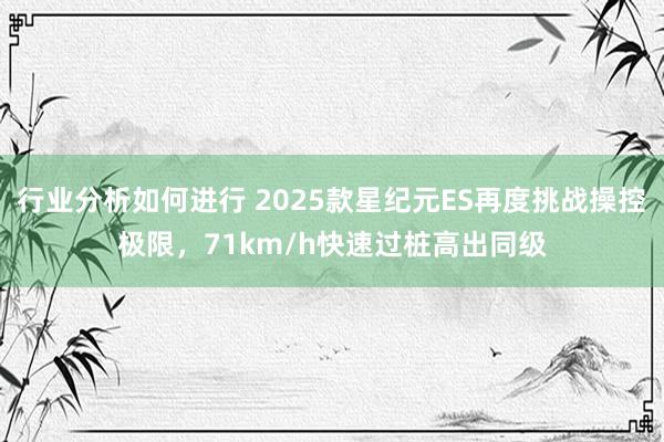 行业分析如何进行 2025款星纪元ES再度挑战操控极限，71km/h快速过桩高出同级