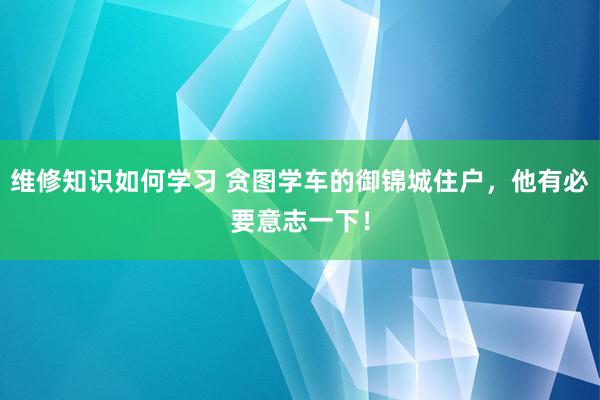 维修知识如何学习 贪图学车的御锦城住户，他有必要意志一下！