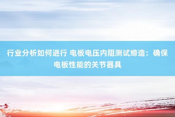 行业分析如何进行 电板电压内阻测试缔造：确保电板性能的关节器具