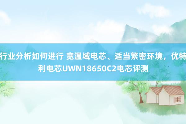 行业分析如何进行 宽温域电芯、适当繁密环境，优特利电芯UWN18650C2电芯评测