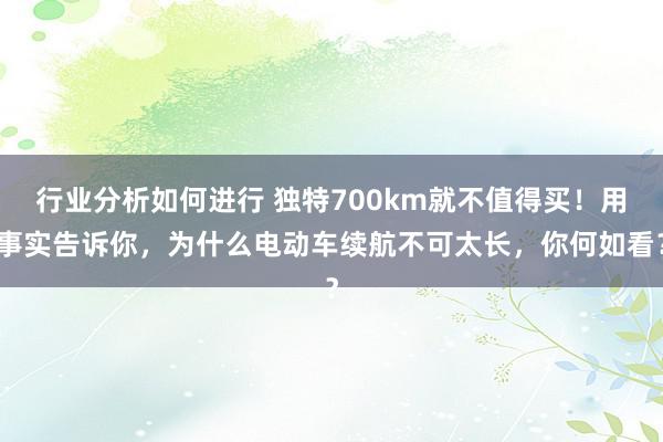 行业分析如何进行 独特700km就不值得买！用事实告诉你，为什么电动车续航不可太长，你何如看？