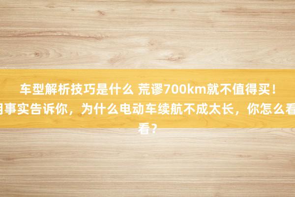 车型解析技巧是什么 荒谬700km就不值得买！用事实告诉你，为什么电动车续航不成太长，你怎么看？