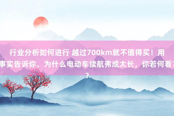 行业分析如何进行 越过700km就不值得买！用事实告诉你，为什么电动车续航弗成太长，你若何看？