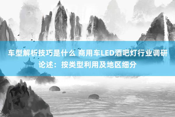 车型解析技巧是什么 商用车LED酒吧灯行业调研论述：按类型利用及地区细分