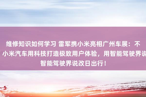 维修知识如何学习 雷军携小米亮相广州车展：不啻于速率！小米汽车用科技打造极致用户体验，用智能驾驶界说改日出行！