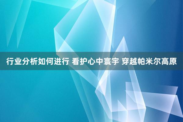 行业分析如何进行 看护心中寰宇 穿越帕米尔高原