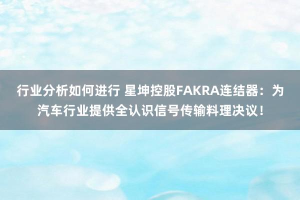 行业分析如何进行 星坤控股FAKRA连结器：为汽车行业提供全认识信号传输料理决议！