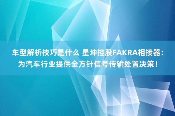 车型解析技巧是什么 星坤控股FAKRA相接器：为汽车行业提供全方针信号传输处置决策！