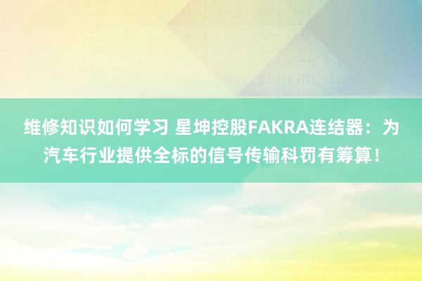 维修知识如何学习 星坤控股FAKRA连结器：为汽车行业提供全标的信号传输科罚有筹算！