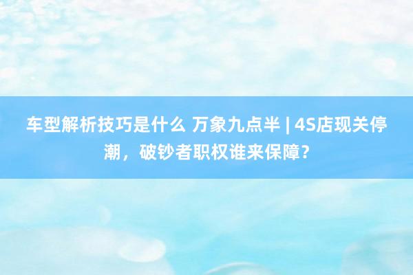 车型解析技巧是什么 万象九点半 | 4S店现关停潮，破钞者职权谁来保障？