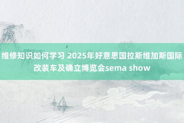 维修知识如何学习 2025年好意思国拉斯维加斯国际改装车及确立博览会sema show