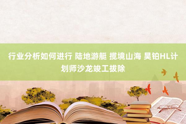 行业分析如何进行 陆地游艇 揽境山海 昊铂HL计划师沙龙竣工拔除