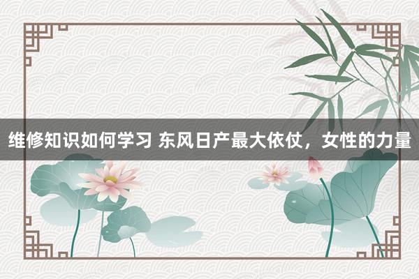 维修知识如何学习 东风日产最大依仗，女性的力量