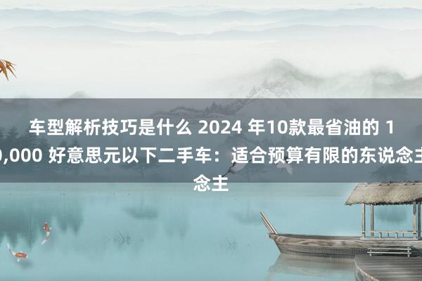 车型解析技巧是什么 2024 年10款最省油的 10,000 好意思元以下二手车：适合预算有限的东说念主